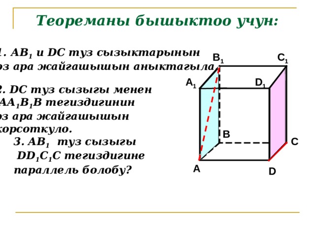 Теореманы бышыктоо учун:  АВ 1 и DC туз сызыктарынын оз ара жайгашышын аныктагыла . C 1 B 1 D 1 A 1 2. DC туз сызыгы менен  АА 1 В 1 В тегиздигинин оз ара жайгашышын корсоткуло. B 3. АВ 1 туз сызыгы  DD 1 С 1 С тегиздигине параллель болобу? C A D 