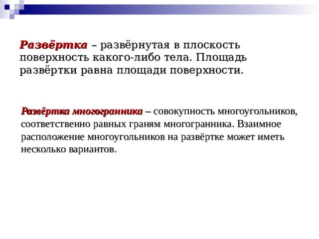 Развёртка – развёрнутая в плоскость поверхность какого-либо тела. Площадь развёртки равна площади поверхности.     Развёртка многогранника – совокупность многоугольников, соответственно равных граням многогранника. Взаимное расположение многоугольников на развёртке может иметь несколько вариантов. 