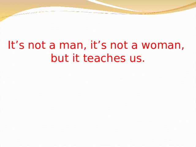 It’s not a man, it’s not a woman,  but it teaches us. 