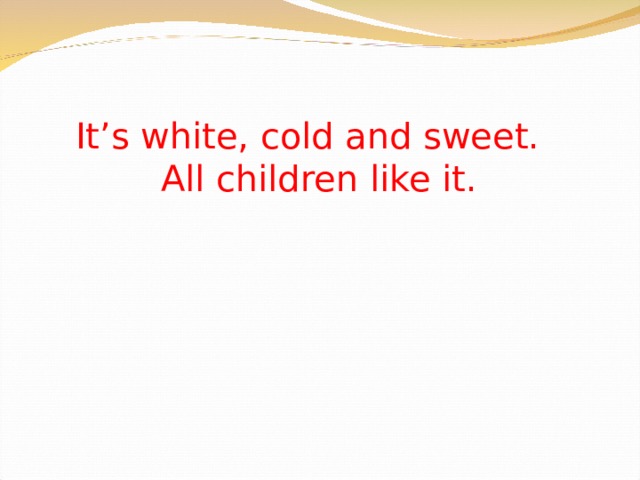 It’s white, cold and sweet.  All children like it. 