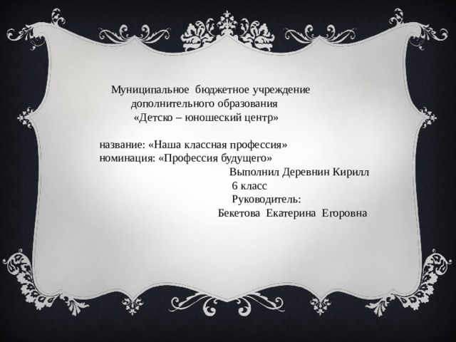  Муниципальное бюджетное учреждение  дополнительного образования  «Детско – юношеский центр»   название: «Наша классная профессия»  номинация: «Профессия будущего»  Выполнил Деревнин Кирилл  6 класс  Руководитель:  Бекетова Екатерина Егоровна   
