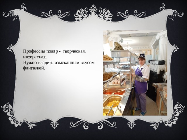  Профессия повар - творческая. интересная. Нужно владеть изысканным вкусом фантазией. 