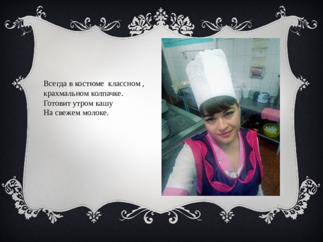  Всегда в костюме классном ,  крахмальном колпачке.  Готовит утром кашу  На свежем молоке. 