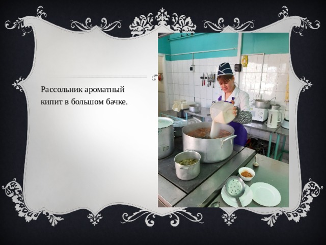  Рассольник ароматный  кипит в большом бачке. 