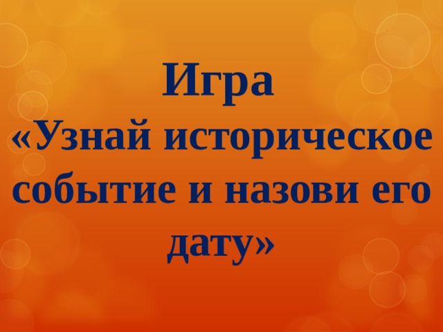 Игра  «Узнай историческое событие и назови его дату»