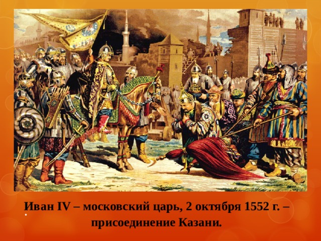 Иван IV – московский царь, 2 октября 1552 г. – присоединение Казани. .