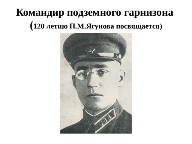  Командир подземного гарнизона ( 120 летию П.М.Ягунова посвящается)  