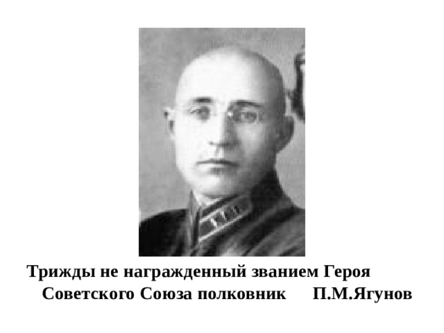 Трижды не награжденный званием Героя  Советского Союза полковник     П.М.Ягунов 