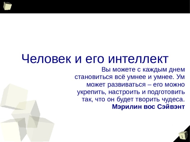 Человек и его интеллект Вы можете с каждым днем  становиться всё умнее и умнее. Ум  может развиваться – его можно  укрепить, настроить и подготовить  так, что он будет творить чудеса. Мэрилин вос Сэйвэнт 