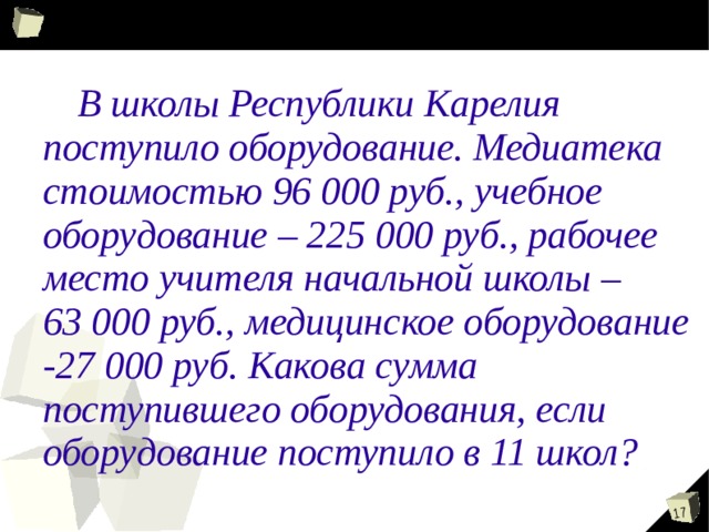  В школы Республики Карелия поступило оборудование. Медиатека стоимостью 96 000 руб., учебное оборудование – 225 000 руб., рабочее место учителя начальной школы – 63 000 руб., медицинское оборудование -27 000 руб. Какова сумма поступившего оборудования, если оборудование поступило в 11 школ? 