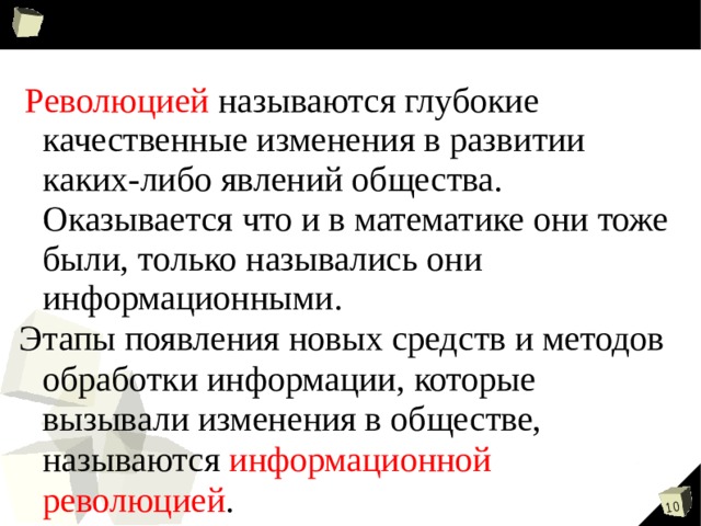  Революцией называются глубокие качественные изменения в развитии каких-либо явлений общества. Оказывается что и в математике они тоже были, только назывались они информационными. Этапы появления новых средств и методов обработки информации, которые вызывали изменения в обществе, называются информационной революцией . 