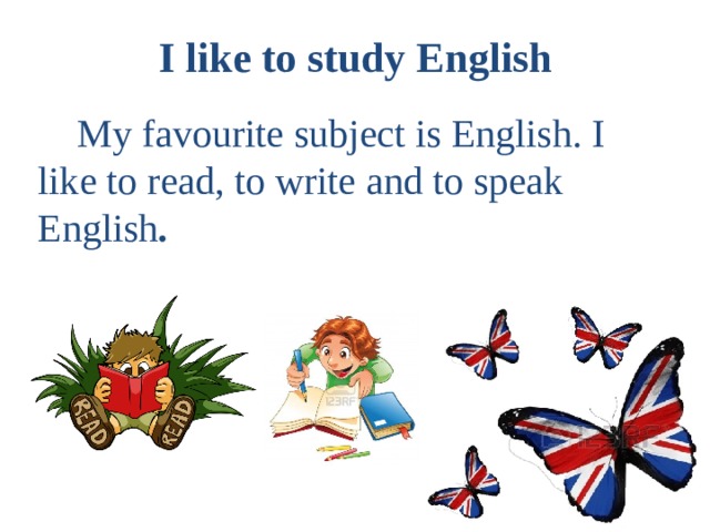 I like to study English    My favourite subject is English. I like to read, to write and to speak English . 