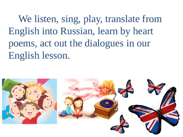  We listen, sing, play, translate from English into Russian, learn by heart poems, act out the dialogues in our English lesson. 