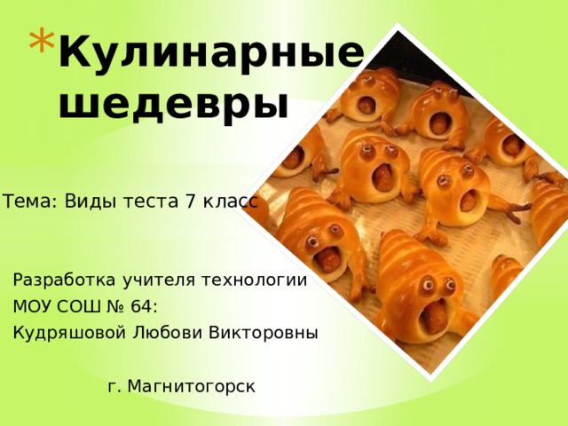 Кулинарные шедевры Тема: Виды теста 7 класс Разработка учителя технологии МОУ СОШ № 64: Кудряшовой Любови Викторовны г. Магнитогорск 