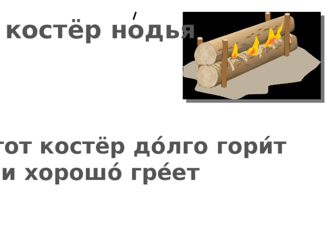 костёр нодья     Э́тот костёр до́лго гори́т и хорошо́ гре́ет