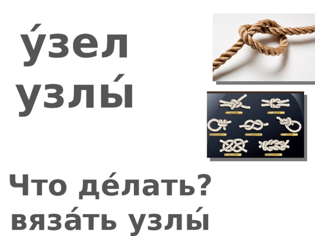 у́зел узлы́   Что де́лать?  вяза́ть узлы́