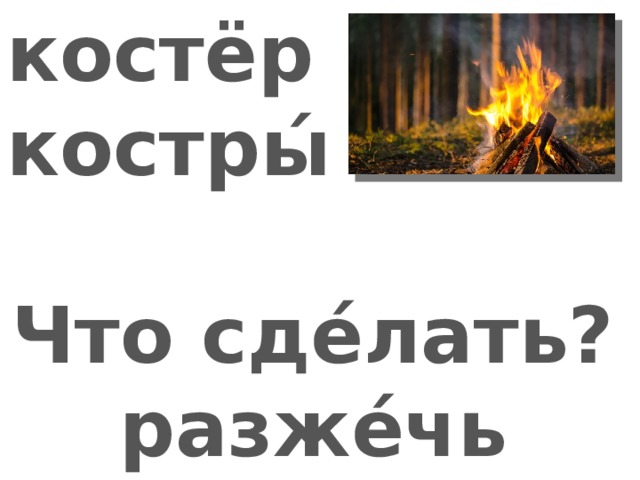 костёр костры́  Что сде́лать? разже́чь костёр