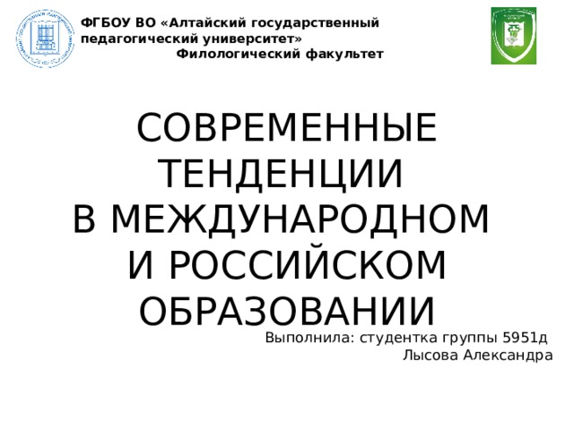 ФГБОУ ВО «Алтайский государственный педагогический университет» Филологический факультет СОВРЕМЕННЫЕ ТЕНДЕНЦИИ В МЕЖДУНАРОДНОМ И РОССИЙСКОМ ОБРАЗОВАНИИ Выполнила: студентка группы 5951д Лысова Александра