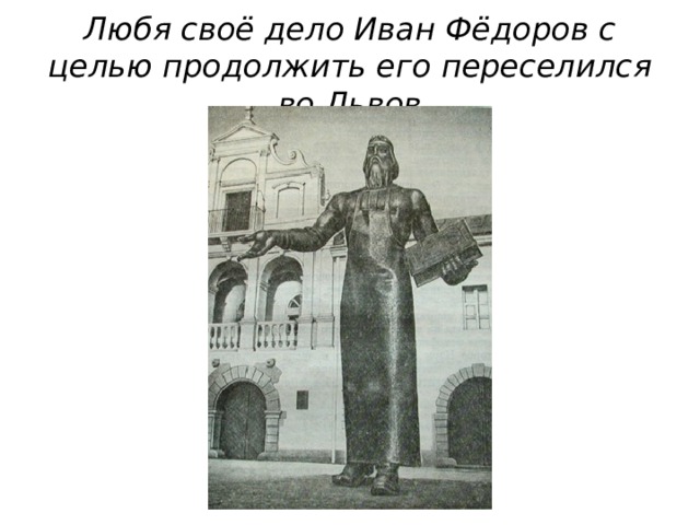 Любя своё дело Иван Фёдоров с целью продолжить его переселился во Львов 