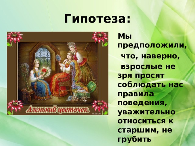 Гипотеза:  Мы предположили,  что, наверно,  взрослые не зря просят соблюдать нас правила поведения, уважительно относиться к старшим, не грубить взрослым и друг другу. 