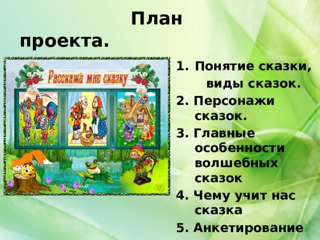  План проекта. Понятие сказки,  виды сказок. 2. Персонажи сказок. 3. Главные особенности волшебных сказок 4. Чему учит нас сказка 5. Анкетирование 6. Выводы 