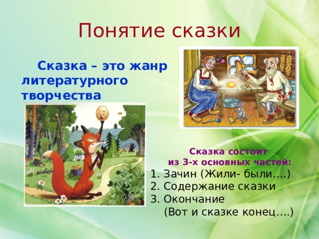 Понятие сказки   Сказка – это жанр литературного творчества Сказка состоит из 3-х основных частей: 1. Зачин (Жили- были….) 2. Содержание сказки 3. Окончание  (Вот и сказке конец….) 