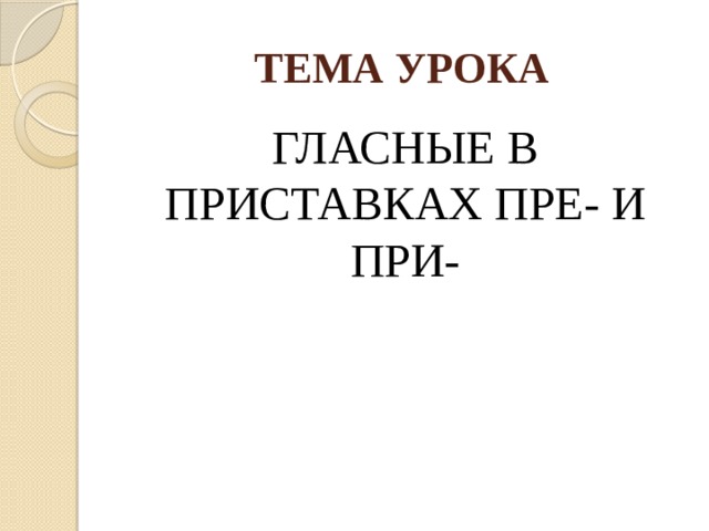 ТЕМА УРОКА ГЛАСНЫЕ В ПРИСТАВКАХ ПРЕ- И ПРИ- 
