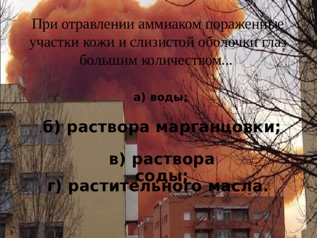 При отравлении аммиаком пораженные участки кожи и слизистой оболочки глаз большим количеством...   а) воды; б) раствора марганцовки; в) раствора соды; г) растительного масла. 