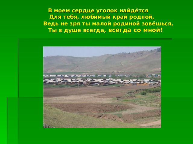 В моем сердце уголок найдётся   Для тебя, любимый край родной,  Ведь не зря ты малой родиной зовёшься,  Ты в душе всегда , всегда со мной! 