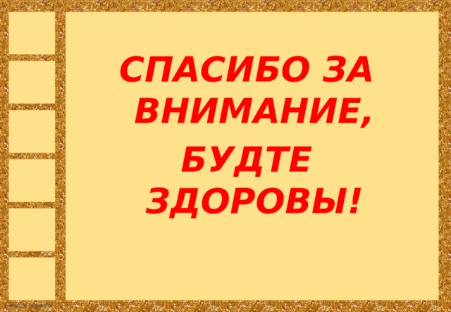 СПАСИБО ЗА ВНИМАНИЕ, БУДТЕ ЗДОРОВЫ! 