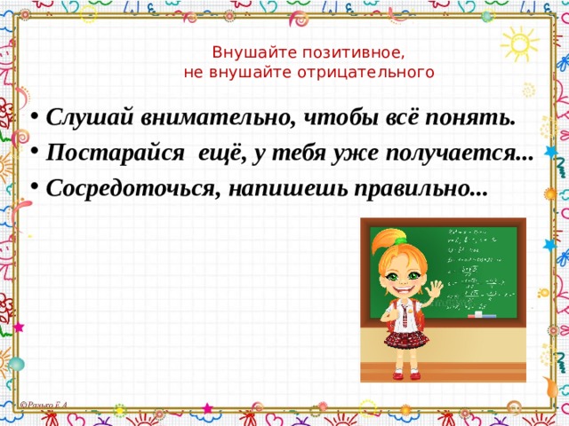 Внушайте позитивное,  не внушайте отрицательного  Слушай внимательно, чтобы всё понять.  Постарайся ещё, у тебя уже получается...  Сосредоточься, напишешь правильно... 