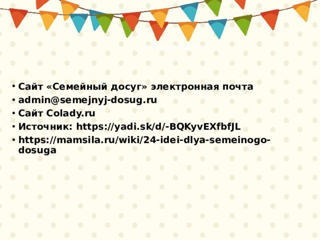 Полезные ссылки: Сайт «Семейный досуг» электронная почта admin@semejnyj-dosug.ru Сайт Colady.ru Источник: https://yadi.sk/d/-BQKyvEXfbfJL https://mamsila.ru/wiki/24-idei-dlya-semeinogo-dosuga 
