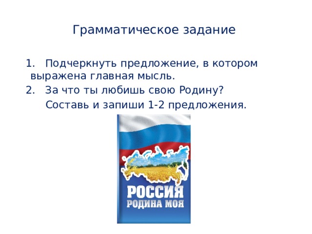 Грамматическое задание  1. Подчеркнуть предложение, в котором выражена главная мысль.  2. За что ты любишь свою Родину?  Составь и запиши 1-2 предложения. 
