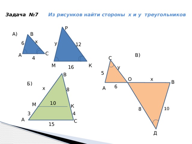 Задача №7 Из рисунков найти стороны х и у треугольников Р В А) х 6 у 12 С В) А С 4 М К у 16 5 В О х В Б) 6 А х 8 10 М К 10 8 4 3 А С 15 Д 