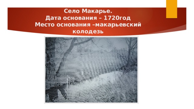 Село Макарье.  Дата основания – 1720год  Место основания –макарьевский колодезь 