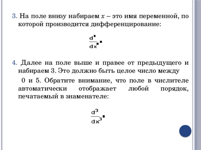 3. На поле внизу набираем  x – это имя переменной, по которой производится дифференцирование: 4. Далее на поле выше и правее от предыдущего и набираем 3. Это должно быть целое число между  0 и 5. Обратите внимание, что поле в числителе автоматически отображает любой порядок, печатаемый в знаменателе: 