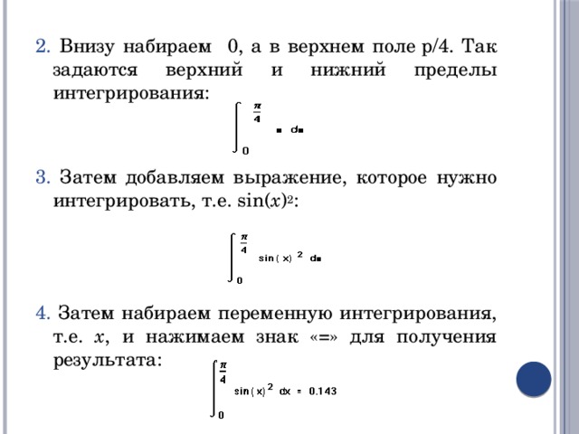 2. Внизу набираем 0, а в верхнем поле p/4. Так задаются верхний и нижний пределы интегрирования: 3. Затем добавляем выражение, которое нужно интегрировать, т.е. sin( x ) 2 : 4. Затем набираем переменную интегрирования, т.е. x , и нажимаем знак «=» для получения результата: 