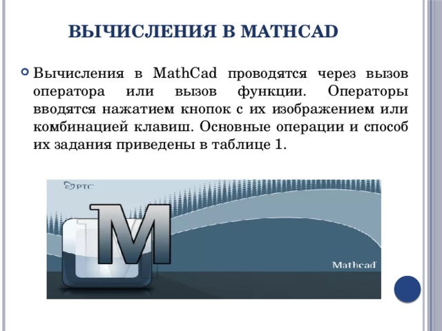 Вычисления в MathCad Вычисления в MathCad проводятся через вызов оператора или вызов функции. Операторы вводятся нажатием кнопок с их изображением или комбинацией клавиш. Основные операции и способ их задания приведены в таблице 1. 