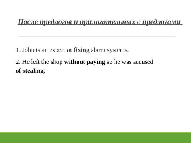 После предлогов и прилагательных с предлогами 1. John is an expert at fixing alarm systems. 2. He left the shop without paying so he was accused of stealing . 