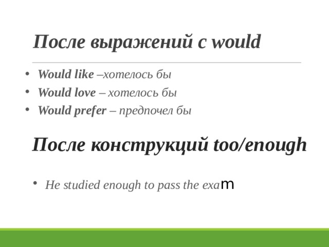 После выражений с would Would like –хотелось бы Would love – хотелось бы Would prefer – предпочел бы После конструкций too/enough He studied enough to pass the exa m 