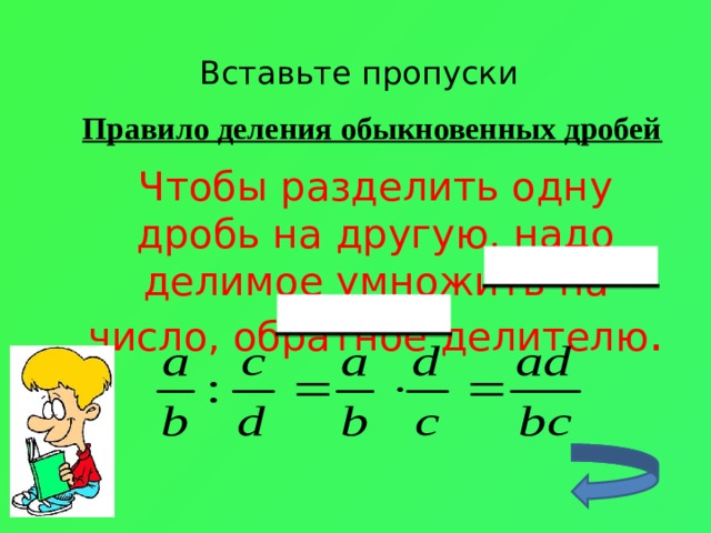 Вставьте пропуски Правило деления обыкновенных дробей Чтобы разделить одну дробь на другую, надо делимое умножить на число, обратное делителю .  