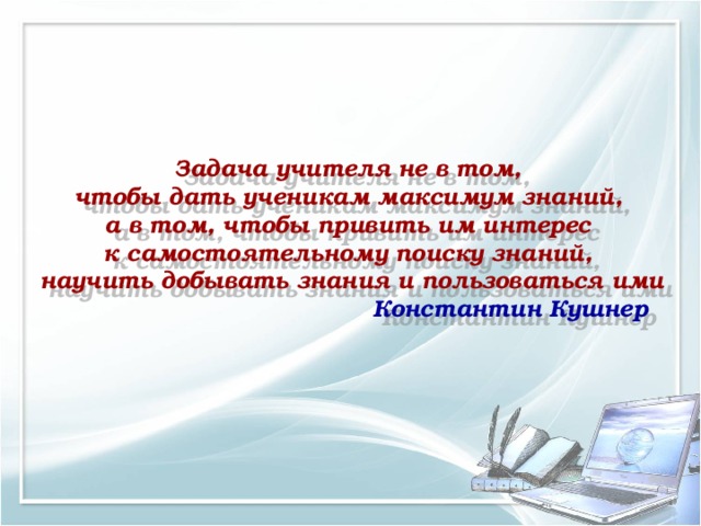    Задача учителя не в том, чтобы дать ученикам максимум знаний, а в том, чтобы привить им интерес к самостоятельному поиску знаний, научить добывать знания и пользоваться ими  Константин Кушнер 