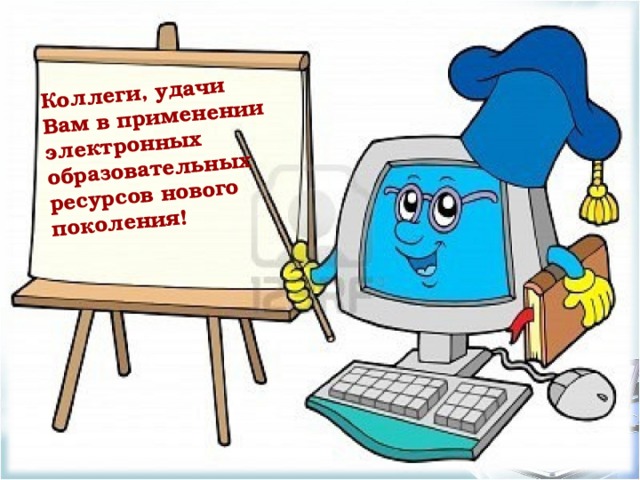 Коллеги, удачи Вам в применении электронных образовательных ресурсов нового поколения! 