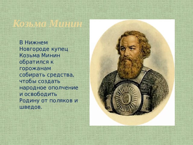 Козьма Минин   В Нижнем Новгороде купец Козьма Минин обратился к горожанам собирать средства, чтобы создать народное ополчение и освободить Родину от поляков и шведов. 