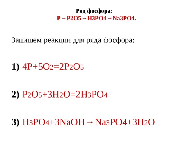 Ряд фосфора:       P→P2O5→H3PO4→Na3PO4.   Запишем реакции для ряда фосфора:   1) 4P+5O 2 =2P 2 O 5   2) P 2 O 5 +3H 2 O=2H 3 PO 4   3) H 3 PO 4 +3NaOH→Na 3 PO 4 +3H 2 O 