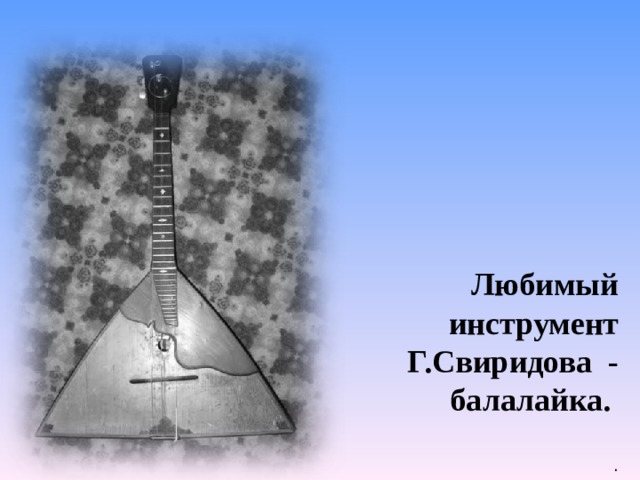 Любимый инструмент Г.Свиридова - балалайка.  . 
