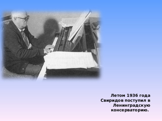 Летом 1936 года Свиридов поступил в Ленинградскую консерваторию. 