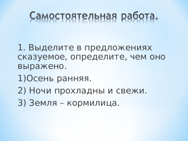1. Выделите в предложениях сказуемое, определите, чем оно выражено. 1)Осень ранняя. 2) Ночи прохладны и свежи. 3) Земля – кормилица.