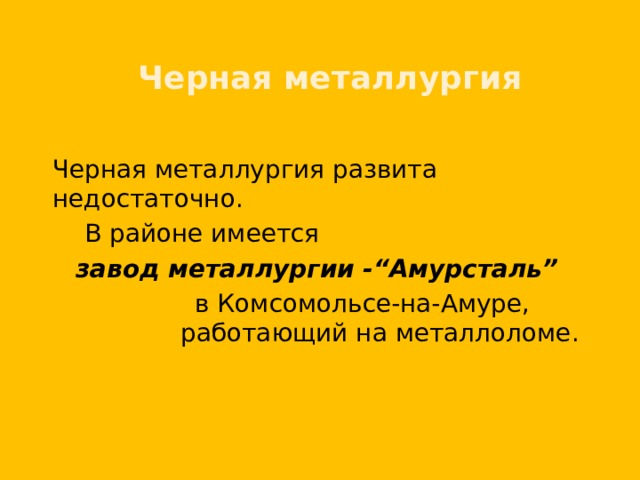 Черная металлургия  Черная металлургия развита недостаточно.   В районе имеется  завод металлургии  -“Амурсталь”     в Комсомольсе-на-Амуре,      работающий на металлоломе. 
