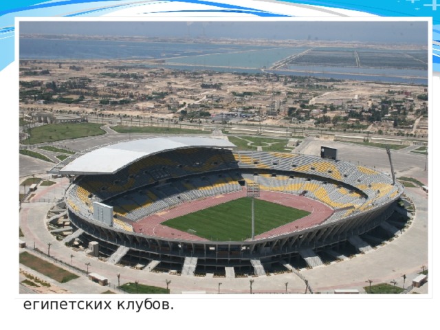  Бурдж аль-Араб   другое название - стадион Египетской армии Вместимость - 86 тысяч. Это самый большой стадион Египта и второй по величине стадион Африки. Стадион, построенный в 2006 году инженерами Египетской армии, находится в курортном городе Бурдж аль-Араб вблизи города Александрия. Стадион был построен, чтобы выиграть право на проведение чемпионата мира по футболу-2010, но в итоге Египет проиграл право проведения чемпионата мира ЮАР. На стадионе планируется проводить матчи национальной сборной по футболу, а также финалы Кубка Египта и важные мачти египетских клубов. 70 50 3 2008 2009 2010 2011 